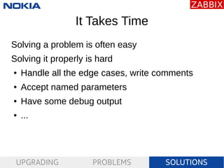 UPGRADING PROBLEMS SOLUTIONS
It Takes Time
Solving a problem is often easy
Solving it properly is hard
● Handle all the ed...