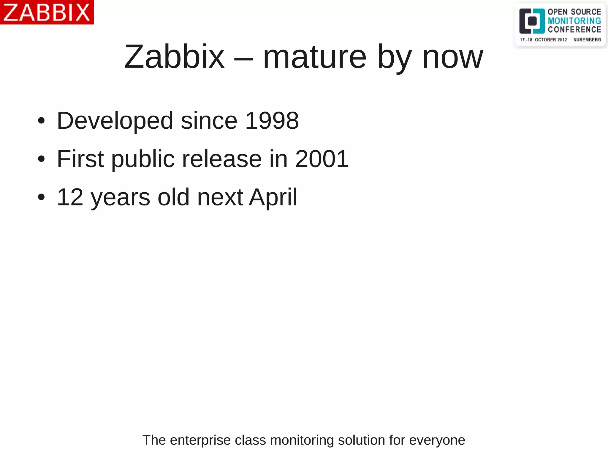 The enterprise class monitoring solution for everyone
Zabbix – mature by now
● Developed since 1998
● First public release in 2001
● 12 years old next April
 