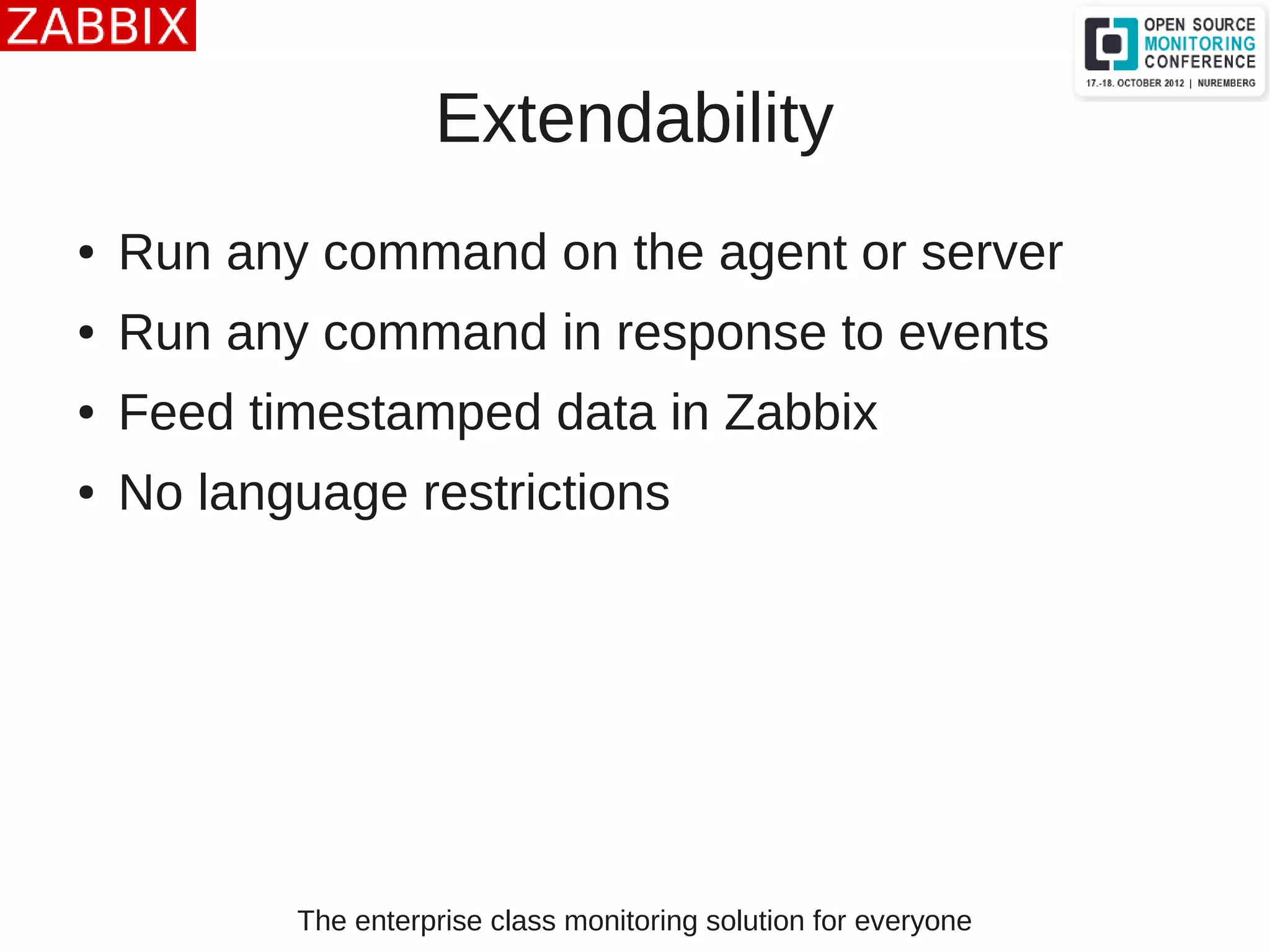 The enterprise class monitoring solution for everyone
Extendability
● Run any command on the agent or server
● Run any command in response to events
● Feed timestamped data in Zabbix
● No language restrictions
 