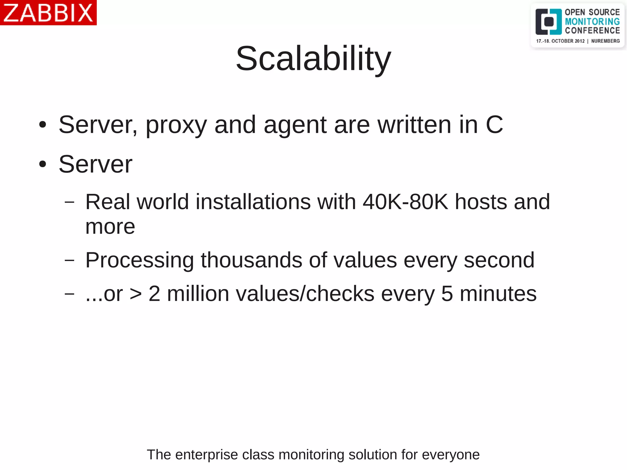 The enterprise class monitoring solution for everyone
Scalability
● Server, proxy and agent are written in C
● Server
– Real world installations with 40K-80K hosts and
more
– Processing thousands of values every second
– ...or > 2 million values/checks every 5 minutes
 