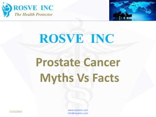 ROSVE INC
www.rosveinc.com
info@rosveinc.com
11/21/2015
ROSVE INC
The Health Protector
Prostate Cancer
Myths Vs Facts
 