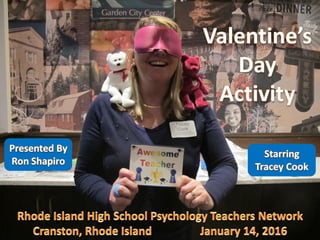 Education By Entertainment
Valentine’s Day Activity
Program by: Ronald G Shapiro, PhD
Starring: Awesome Teacher Tracey Cook
Rhode Island High School Psychology Teachers Network
Cranston, Rhode Island
January 14, 2016
 