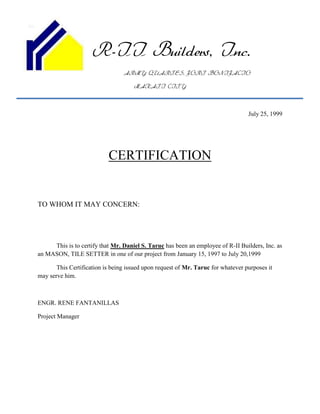 R-II Builders, Inc.
                                 ARMY QUARTES, FORT BONIFACIO

                                     MAKATI CITY



                                                                                  July 25, 1999




                           CERTIFICATION


TO WHOM IT MAY CONCERN:




     This is to certify that Mr. Daniel S. Taruc has been an employee of R-II Builders, Inc. as
an MASON, TILE SETTER in one of our project from January 15, 1997 to July 20,1999

       This Certification is being issued upon request of Mr. Taruc for whatever purposes it
may serve him.



ENGR. RENE FANTANILLAS

Project Manager
 