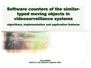 Software counters of the similar-
typed moving objects in
videosurveillance systems
algorithms, implementation and application features
Yurii IVANOV
ELSY Co. Ltd. Software engineer. PhD.
 