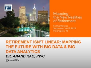 RETIREMENT ISN’T LINEAR: MAPPING
THE FUTURE WITH BIG DATA & BIG
DATA ANALYTICS
DR. ANAND RAO, PWC
@AnandSRao
 