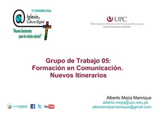 Alberto Mejía Manrique [email_address]   [email_address] Grupo de Trabajo 05: Formación en Comunicación.  Nuevos Itinerarios 