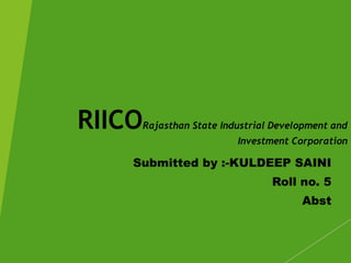 RIICORajasthan State Industrial Development and
Investment Corporation
Submitted by :-KULDEEP SAINI
Roll no. 5
Abst
 