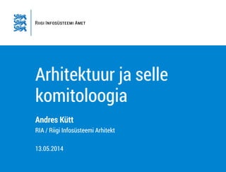 Arhitektuur ja selle
komitoloogia
Andres Kütt
RIA / Riigi Infosüsteemi Arhitekt
!
13.05.2014
 