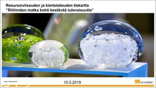 Resurssiviisauden ja kiertotalouden tiekartta
”Riihimäen matka kohti kestävää tulevaisuutta”
15.5.2019
 