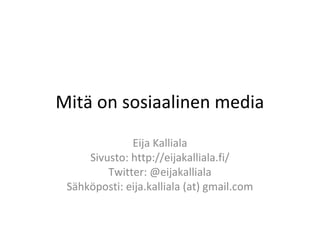 Mitä on sosiaalinen media
              Eija Kalliala
     Sivusto: http://eijakalliala.fi/
         Twitter: @eijakalliala
 Sähköposti: eija.kalliala (at) gmail.com
 