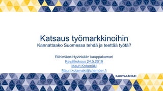 Katsaus työmarkkinoihin
Kannattaako Suomessa tehdä ja teettää työtä?
Riihimäen-Hyvinkään kauppakamari
Kevätkokous 24.5.2019
Mauri Kotamäki
Mauri.kotamaki@chamber.fi
 