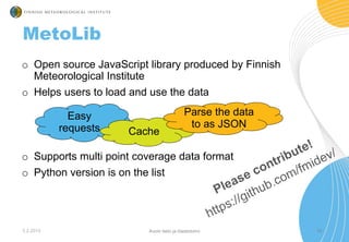 3.2.2015 10
MetoLib
o Open source JavaScript library produced by Finnish
Meteorological Institute
o Helps users to load an...