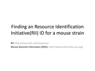 Finding an Resource Identification
Initiative(RII) ID for a mouse strain
RII: http://scicrunch.com/resources
Mouse Genome Informatics (MGI): http://www.informatics.jax.org/
 