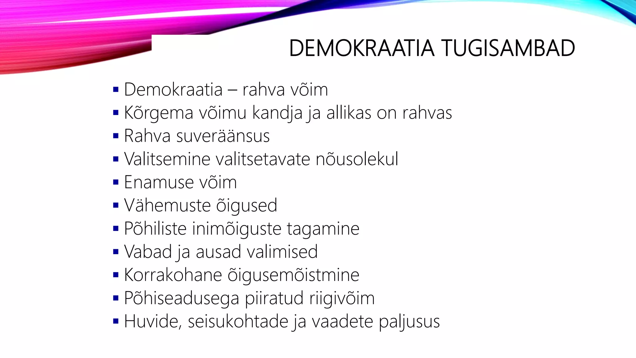 DEMOKRAATIA TUGISAMBAD
 Demokraatia – rahva võim
 Kõrgema võimu kandja ja allikas on rahvas
 Rahva suveräänsus
 Valitsemine valitsetavate nõusolekul
 Enamuse võim
 Vähemuste õigused
 Põhiliste inimõiguste tagamine
 Vabad ja ausad valimised
 Korrakohane õigusemõistmine
 Põhiseadusega piiratud riigivõim
 Huvide, seisukohtade ja vaadete paljusus
 