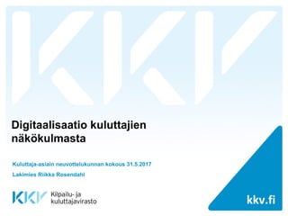 kkv.fikkv.fi
Digitaalisaatio kuluttajien
näkökulmasta
Kuluttaja-asiain neuvottelukunnan kokous 31.5.2017
Lakimies Riikka Rosendahl
 