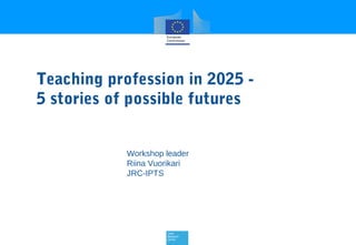 Teaching profession in 2025 5 stories of possible futures
Workshop leader
Riina Vuorikari
JRC-IPTS

 
