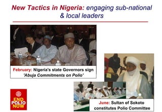 New Tactics in Nigeria:  engaging sub-national & local leaders June:  Sultan of Sokoto constitutes Polio Committee February:  Nigeria's state Governors sign 'Abuja Commitments on Polio' 