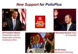 New Support  for PolioPlus UN Secretary-General  'Days of Tranquility' US President Obama Collaboration with the Organization of Islamic Conference (OIC) Mr Bill Gates  Advocacy & Financing 