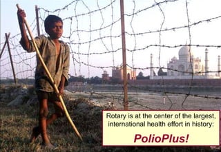Rotary is at the center of the largest, international health effort in history: PolioPlus! 