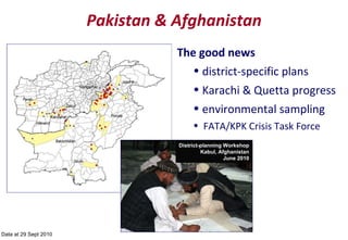 Data at 29 Sept 2010 Pakistan & Afghanistan The good news district-specific plans Karachi & Quetta progress environmental sampling FATA/KPK Crisis Task Force District-planning Workshop Kabul, Afghanistan June 2010 