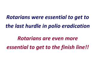 Rotarians are even more essential to get to the finish line!! Rotarians were essential to get to the last hurdle in polio eradication 