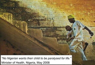 "No Nigerian wants their child to be paralysed for life." Minister of Health, Nigeria, May 2008 