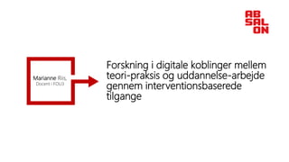 Forskning i digitale koblinger mellem
teori-praksis og uddannelse-arbejde
gennem interventionsbaserede
tilgange
Marianne Riis,
Docent i FOU3
 