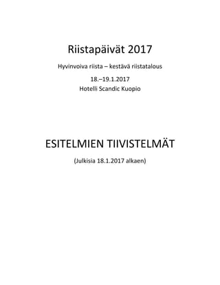  
Riistapäivät 2017 
Hyvinvoiva riista – kestävä riistatalous 
18.–19.1.2017  
Hotelli Scandic Kuopio 
 
 
 
ESITELMIEN TIIVISTELMÄT 
(Julkisia 18.1.2017 alkaen) 
 
 
 
 