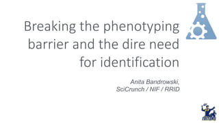 Breaking the phenotyping
barrier and the dire need
for identification
Anita Bandrowski,
SciCrunch / NIF / RRID
 