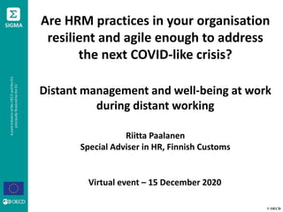© OECD
Are HRM practices in your organisation
resilient and agile enough to address
the next COVID-like crisis?
Distant management and well-being at work
during distant working
Riitta Paalanen
Special Adviser in HR, Finnish Customs
Virtual event – 15 December 2020
 