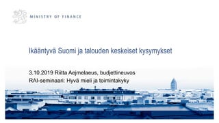 Ikääntyvä Suomi ja talouden keskeiset kysymykset
3.10.2019 Riitta Aejmelaeus, budjettineuvos
RAI-seminaari: Hyvä mieli ja toimintakyky
 