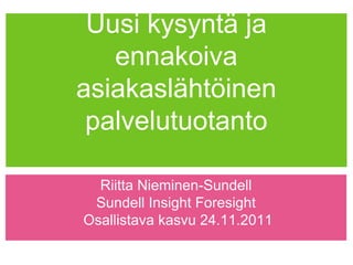 Uusi kysyntä ja
   ennakoiva
asiakaslähtöinen
 palvelutuotanto

  Riitta Nieminen-Sundell
 Sundell Insight Foresight
Osallistava kasvu 24.11.2011
 