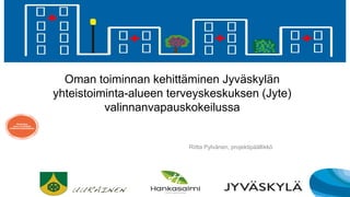 Oman toiminnan kehittäminen Jyväskylän
yhteistoiminta-alueen terveyskeskuksen (Jyte)
valinnanvapauskokeilussa
Riitta Pylvänen, projektipäällikkö
 