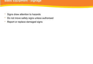 Basic Equipment - Signage
• Signs draw attention to hazards
• Do not move safety signs unless authorised
• Report or replace damaged signs
 
