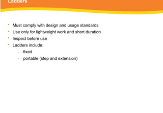 Ladders
• Must comply with design and usage standards
• Use only for lightweight work and short duration
• Inspect before use
• Ladders include:
‑ fixed
‑ portable (step and extension)
 