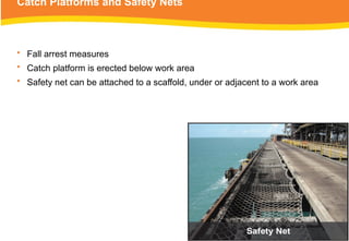 Catch Platforms and Safety Nets
• Fall arrest measures
• Catch platform is erected below work area
• Safety net can be attached to a scaffold, under or adjacent to a work area
 