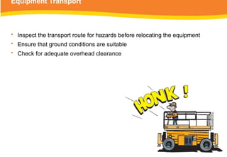Equipment Transport
• Inspect the transport route for hazards before relocating the equipment
• Ensure that ground conditions are suitable
• Check for adequate overhead clearance
 