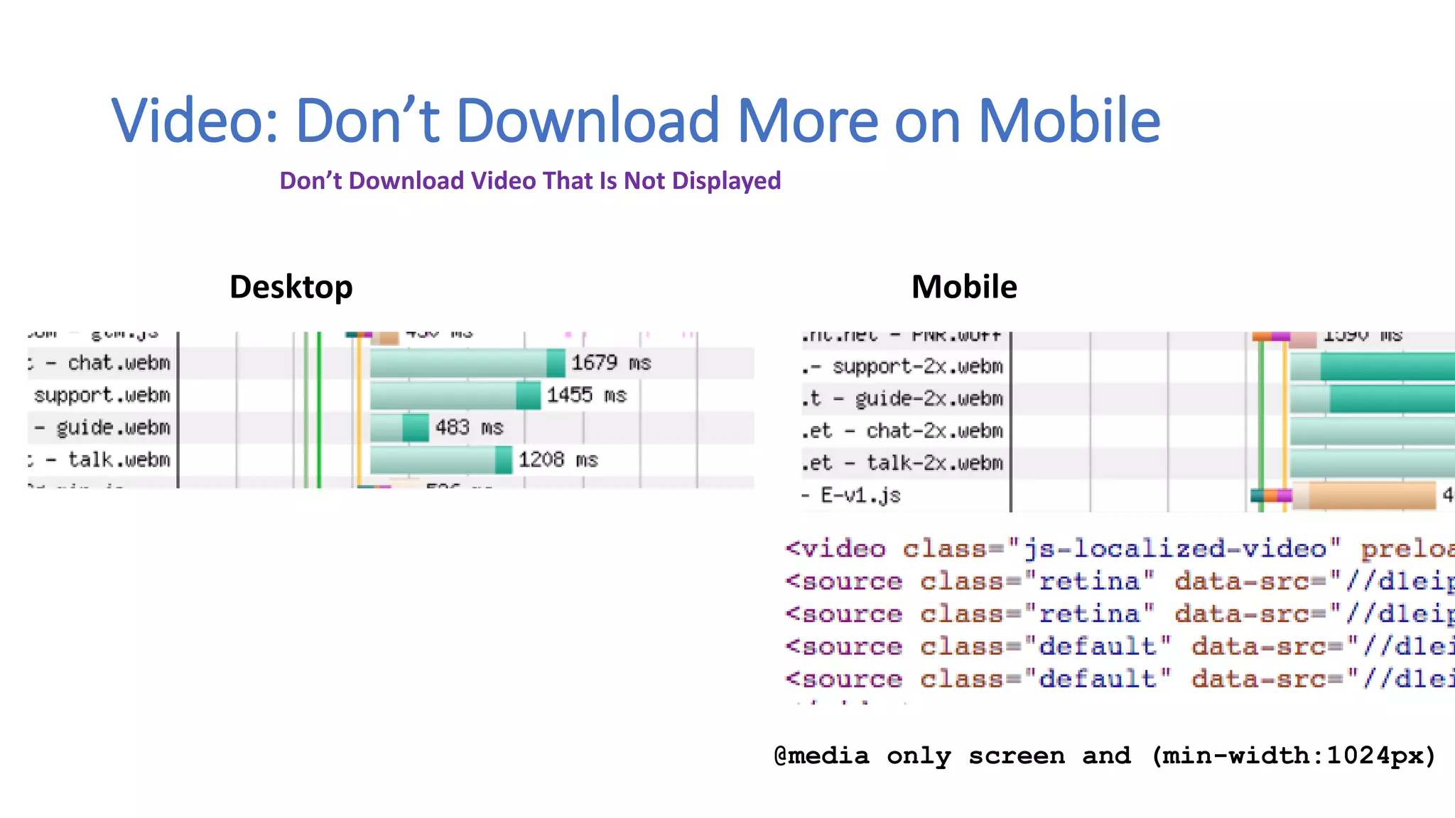 Video: Don’t Download More on Mobile
Desktop Mobile
@media only screen and (min-width:1024px)
Don’t Download Video That Is Not Displayed
 