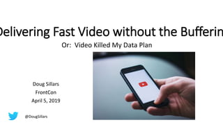 Delivering Fast Video without the Bufferin
Or: Video Killed My Data Plan
Doug Sillars
FrontCon
April 5, 2019
@DougSillars
 