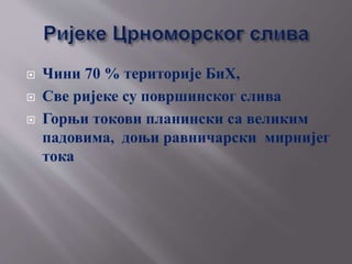  Чини 70 % територије БиХ,
 Све ријеке су површинског слива
 Горњи токови планински са великим
падовима, доњи равничарски мирнијег
тока
 