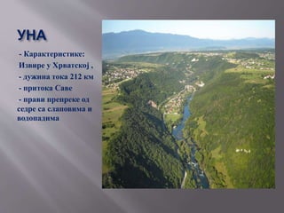 УНА
- Карактеристике:
-Извире у Хрватској ,
-- дужина тока 212 км
-- притока Саве
-- прави препреке од
седре са слаповима и
водопадима
 