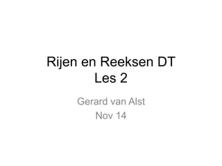 Rijen en Reeksen DT 
Les 2 
Gerard van Alst 
Nov 14 
 