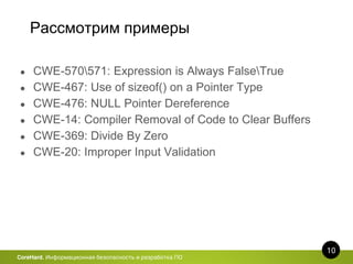 Рассмотрим примеры
10
CoreHard. Информационная безопасность и разработка ПО
● CWE-570571: Expression is Always FalseTrue
● CWE-467: Use of sizeof() on a Pointer Type
● CWE-476: NULL Pointer Dereference
● CWE-14: Compiler Removal of Code to Clear Buffers
● CWE-369: Divide By Zero
● CWE-20: Improper Input Validation
 