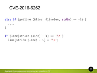 CVE-2016-6262
30
CoreHard. Информационная безопасность и разработка ПО
else if (getline (&line, &linelen, stdin) == -1) {
....
}
if (line[strlen (line) - 1] == 'n')
line[strlen (line) - 1] = '0';
 