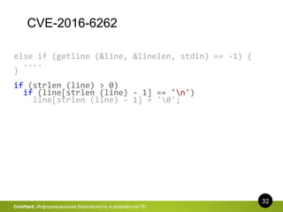 CVE-2016-6262
32
CoreHard. Информационная безопасность и разработка ПО
else if (getline (&line, &linelen, stdin) == -1) {
....
}
if (strlen (line) > 0)
if (line[strlen (line) - 1] == 'n')
line[strlen (line) - 1] = '0';
 