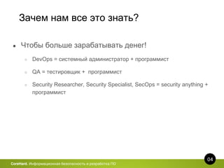 Зачем нам все это знать?
04
CoreHard. Информационная безопасность и разработка ПО
● Чтобы больше зарабатывать денег!
○ DevOps = системный администратор + программист
○ QA = тестировщик + программист
○ Security Researcher, Security Specialist, SecOps = security anything +
программист
 