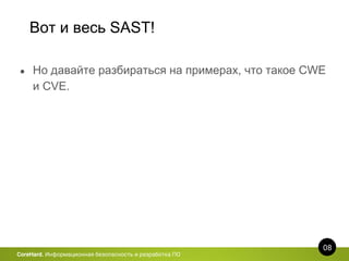 Вот и весь SAST!
08
CoreHard. Информационная безопасность и разработка ПО
● Но давайте разбираться на примерах, что такое CWE
и CVE.
 