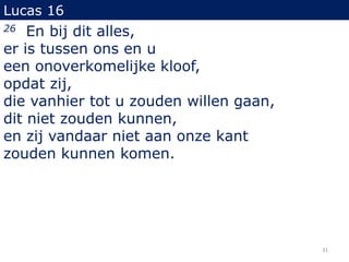 Lucas 16
26 En bij dit alles,
er is tussen ons en u
een onoverkomelijke kloof,
opdat zij,
die vanhier tot u zouden willen gaan,
dit niet zouden kunnen,
en zij vandaar niet aan onze kant
zouden kunnen komen.
31
 