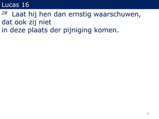 Lucas 16
28 Laat hij hen dan ernstig waarschuwen,
dat ook zij niet
in deze plaats der pijniging komen.
33
 