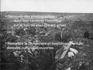 Découvrir des photographies :
dans leur contexte historique
sur le lieu où elles ont été prises




Permettre le croisement et l’enrichissement de
données culturelles ouvertes

 